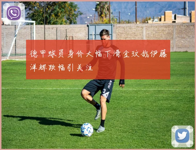 德甲球员身价大幅下滑金玟哉伊藤洋辉跌幅引关注