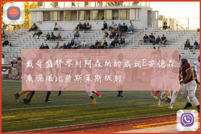 戴奇盛赞零封阿森纳的成就E安德森表现堪比劳斯莱斯级别