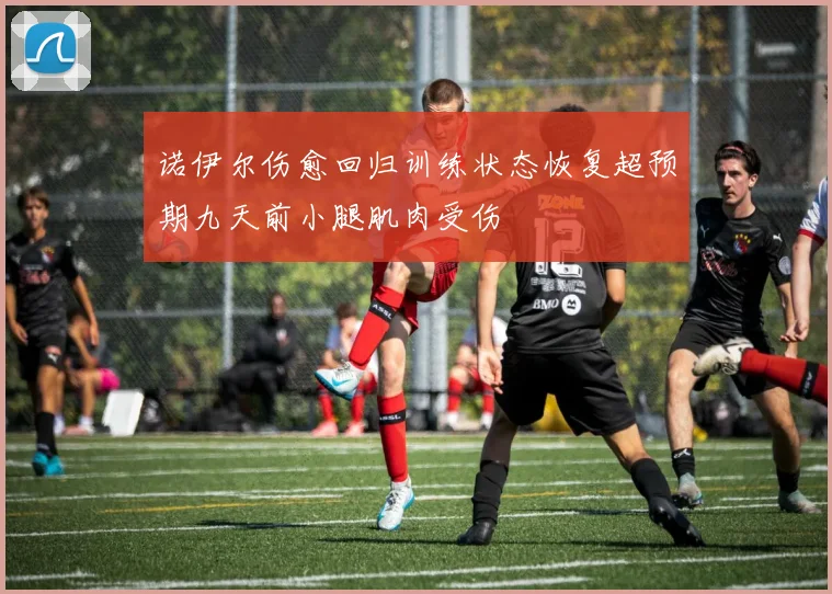 诺伊尔伤愈回归训练状态恢复超预期九天前小腿肌肉受伤