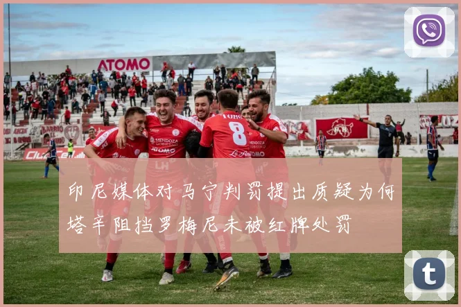 印尼媒体对马宁判罚提出质疑为何塔辛阻挡罗梅尼未被红牌处罚