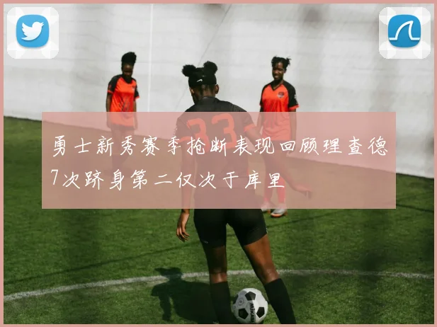 勇士新秀赛季抢断表现回顾理查德7次跻身第二仅次于库里