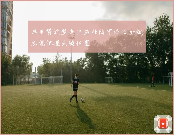 库里赞追梦老当益壮防守依旧如故总能把握关键位置