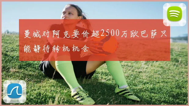 曼城对阿克要价超2500万欧巴萨只能静待转机机会