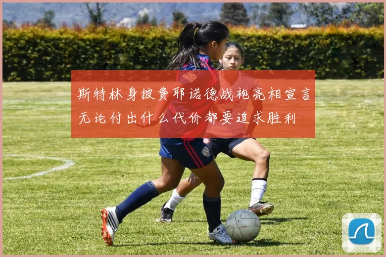 斯特林身披费耶诺德战袍亮相宣言无论付出什么代价都要追求胜利