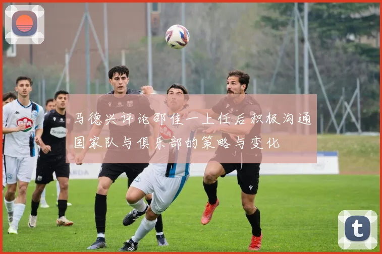马德兴评论邵佳一上任后积极沟通国家队与俱乐部的策略与变化