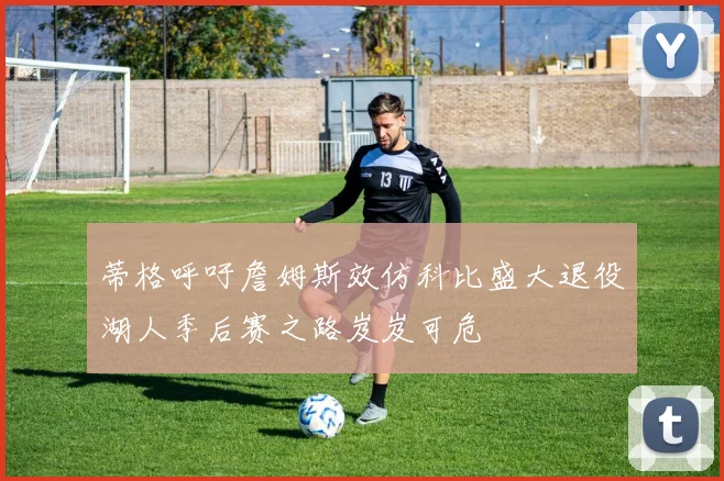 蒂格呼吁詹姆斯效仿科比盛大退役湖人季后赛之路岌岌可危