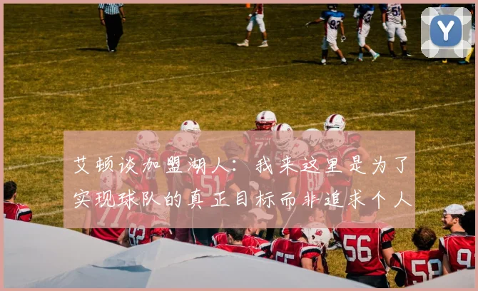 艾顿谈加盟湖人：我来这里是为了实现球队的真正目标而非追求个人数据