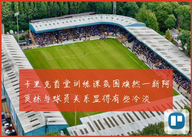 卡里克首堂训练课氛围焕然一新阿莫林与球员关系显得有些冷淡