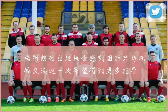 诺阿朗对出场机会感到困惑只与孔蒂交流过一次希望得到更多指导