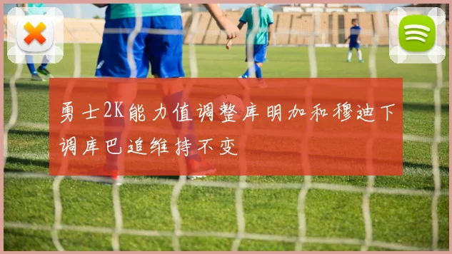 勇士2K能力值调整库明加和穆迪下调库巴追维持不变