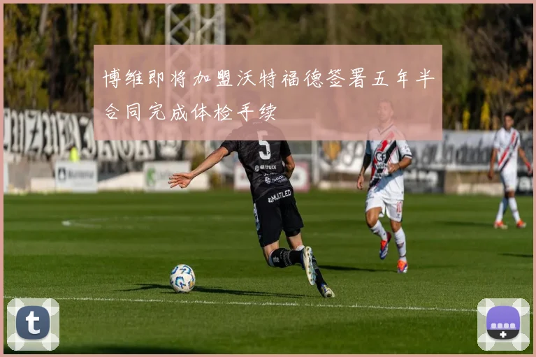 博维即将加盟沃特福德签署五年半合同完成体检手续