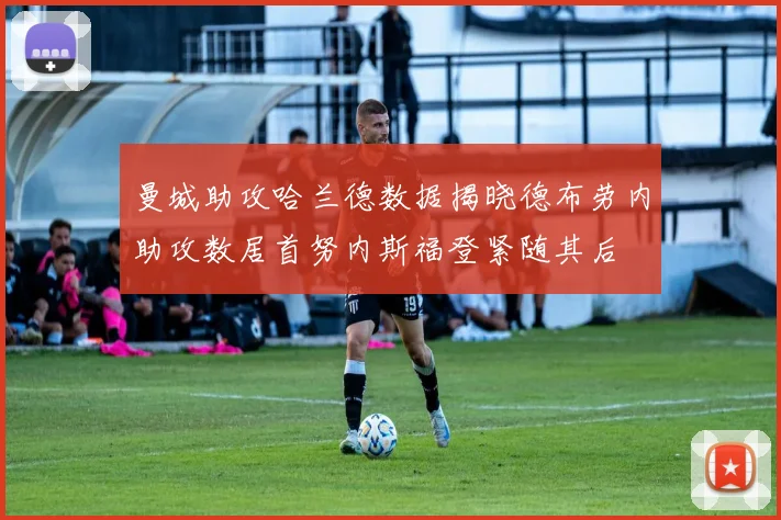 曼城助攻哈兰德数据揭晓德布劳内助攻数居首努内斯福登紧随其后