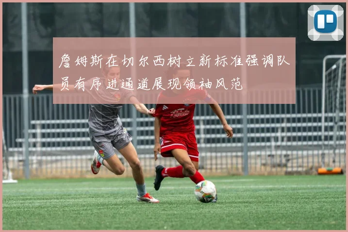 詹姆斯在切尔西树立新标准强调队员有序进通道展现领袖风范