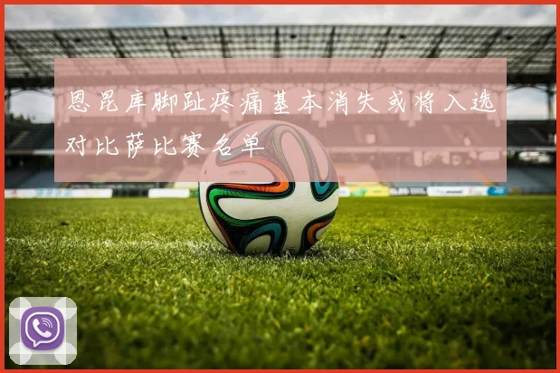 恩昆库脚趾疼痛基本消失或将入选对比萨比赛名单