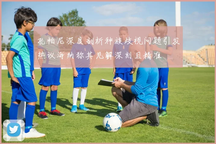 孔帕尼深度剖析种族歧视问题引发热议海纳称其见解深刻且精准