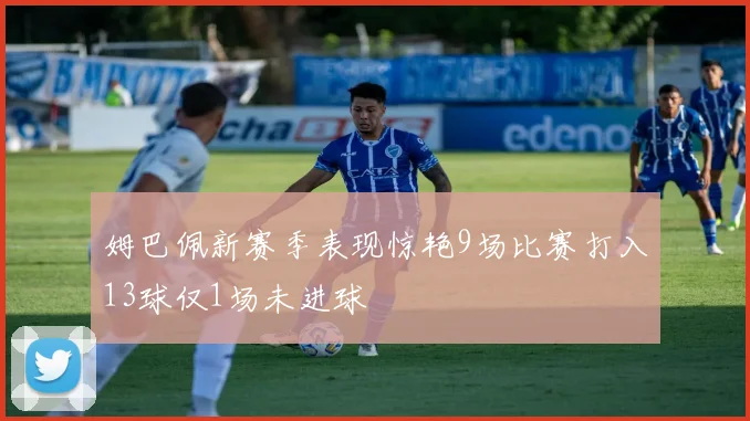 姆巴佩新赛季表现惊艳9场比赛打入13球仅1场未进球