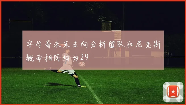 字母哥未来去向分析留队和尼克斯概率相同均为29