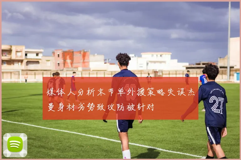 媒体人分析末节单外援策略失误杰曼身材劣势致攻防被针对