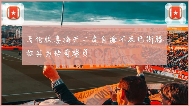 马伦欣喜梅开二度自谦不及巴斯滕称其为传奇球员