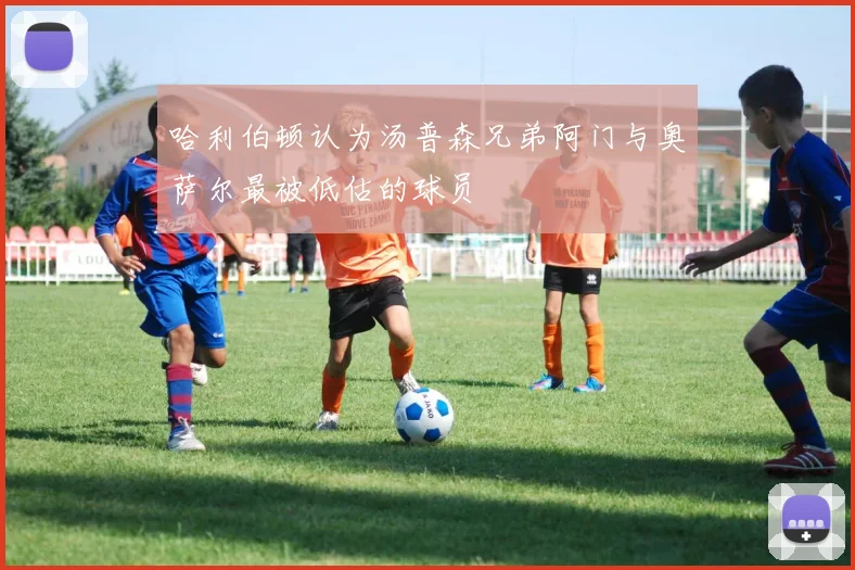 哈利伯顿认为汤普森兄弟阿门与奥萨尔最被低估的球员