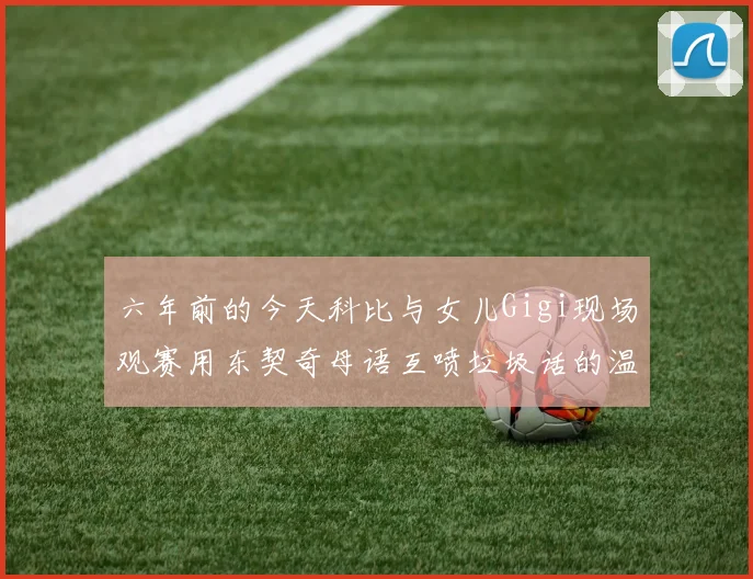 六年前的今天科比与女儿Gigi现场观赛用东契奇母语互喷垃圾话的温馨时刻