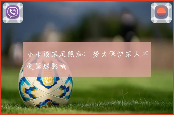 小卡谈家庭隐私：努力保护家人不受篮球影响