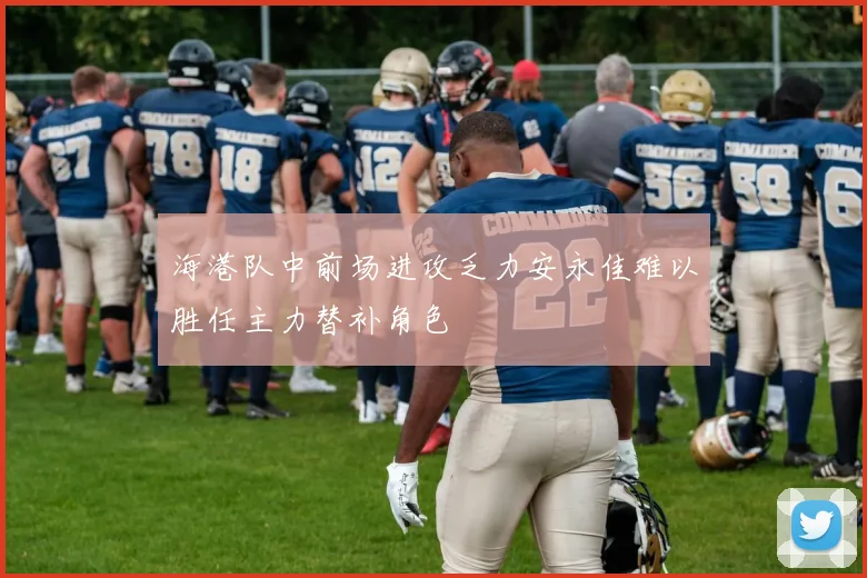 海港队中前场进攻乏力安永佳难以胜任主力替补角色