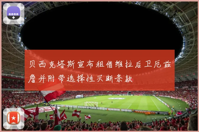 贝西克塔斯宣布租借维拉后卫厄兹詹并附带选择性买断条款