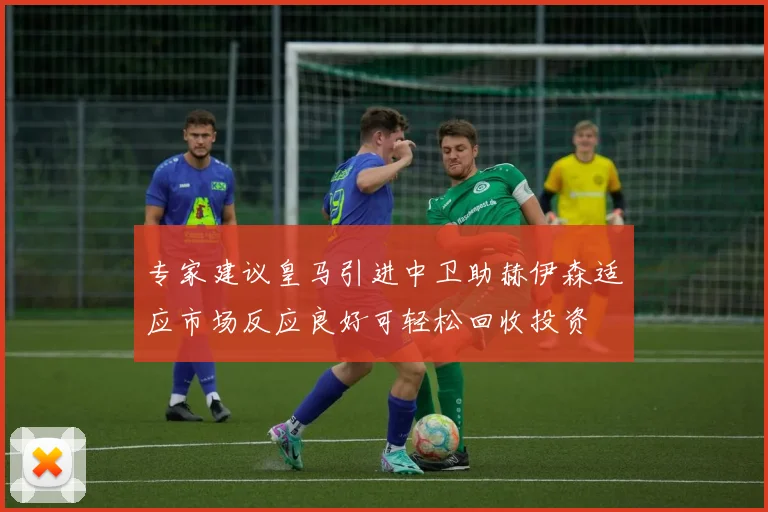 专家建议皇马引进中卫助赫伊森适应市场反应良好可轻松回收投资