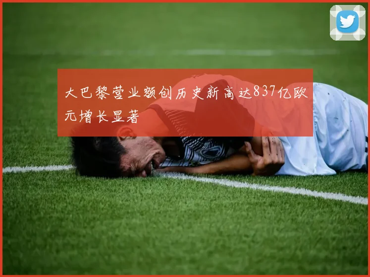 大巴黎营业额创历史新高达837亿欧元增长显著