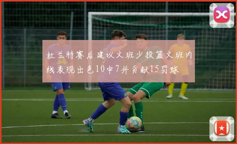 杜兰特赛后建议文班少投篮文班内线表现出色10中7并贡献15罚球