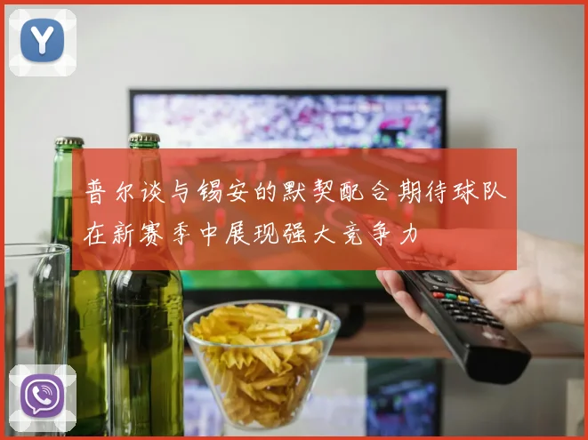 普尔谈与锡安的默契配合期待球队在新赛季中展现强大竞争力