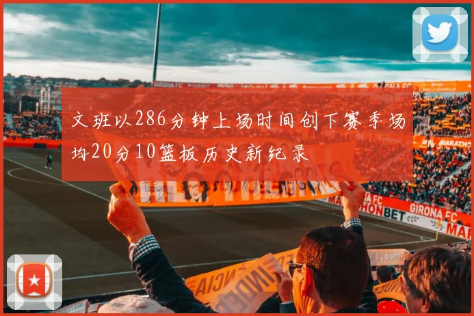 文班以286分钟上场时间创下赛季场均20分10篮板历史新纪录