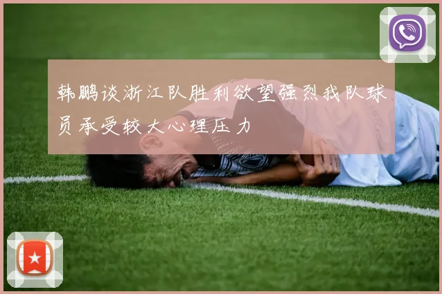 韩鹏谈浙江队胜利欲望强烈我队球员承受较大心理压力