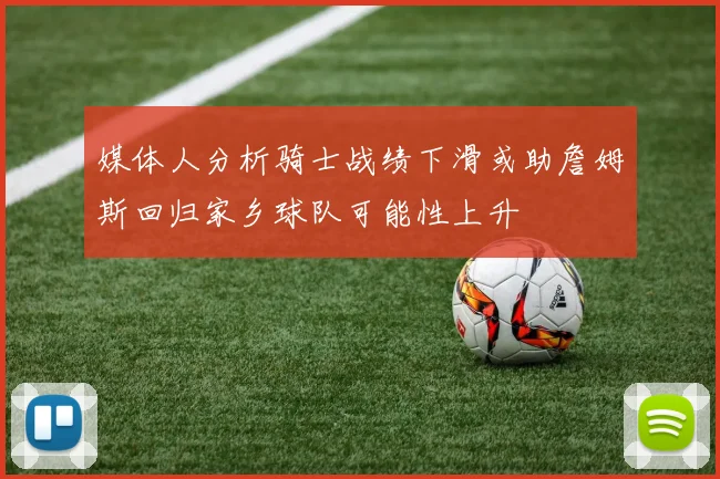媒体人分析骑士战绩下滑或助詹姆斯回归家乡球队可能性上升
