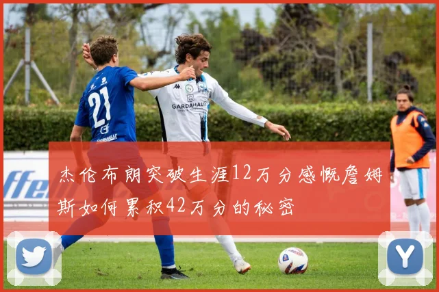 杰伦布朗突破生涯12万分感慨詹姆斯如何累积42万分的秘密
