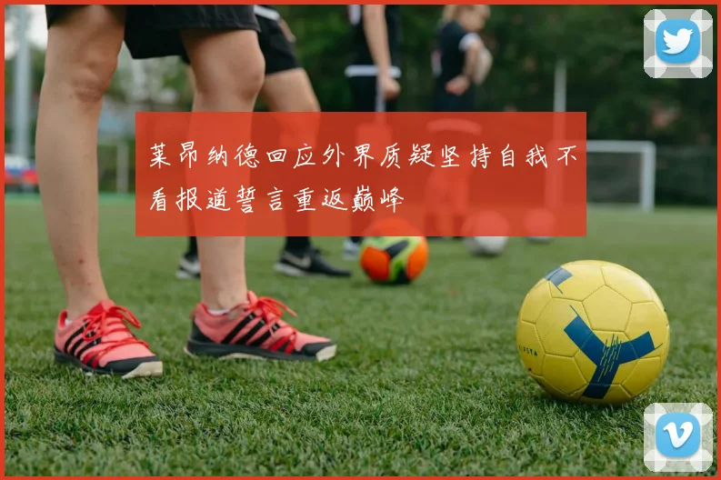 莱昂纳德回应外界质疑坚持自我不看报道誓言重返巅峰