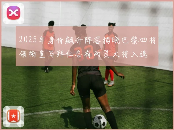 2025年身价飙升阵容揭晓巴黎四将领衔皇马拜仁各有两员大将入选