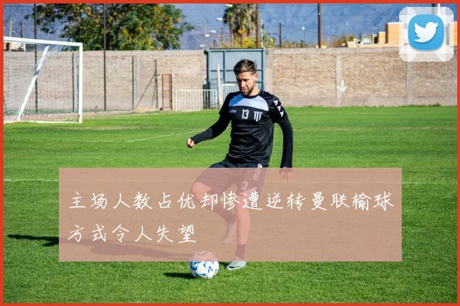 主场人数占优却惨遭逆转曼联输球方式令人失望