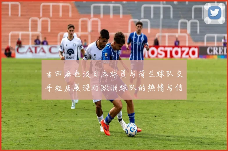 吉田麻也谈日本球员与荷兰球队交手经历展现对欧洲球队的热情与信心