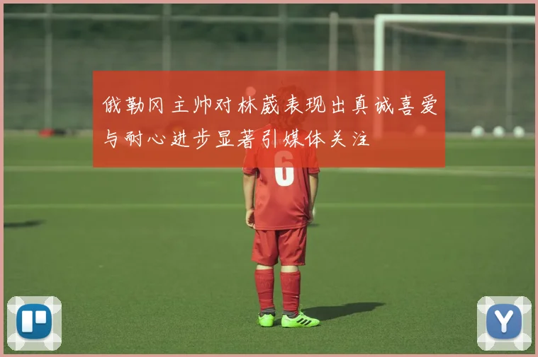 俄勒冈主帅对林葳表现出真诚喜爱与耐心进步显著引媒体关注