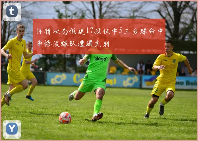 怀特状态低迷17投仅中5三分球命中率惨淡球队遭遇失利