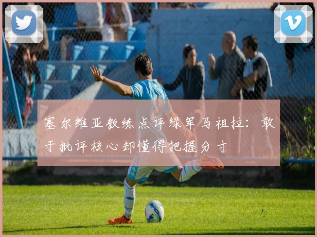 塞尔维亚教练点评绿军马祖拉：敢于批评核心却懂得把握分寸