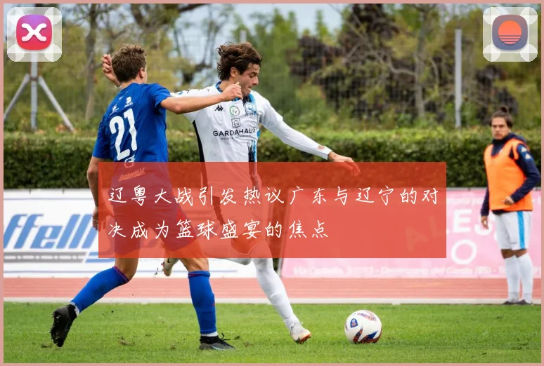 辽粤大战引发热议广东与辽宁的对决成为篮球盛宴的焦点