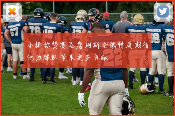 小桥称赞赛恩詹姆斯全能特质期待他为球队带来更多贡献