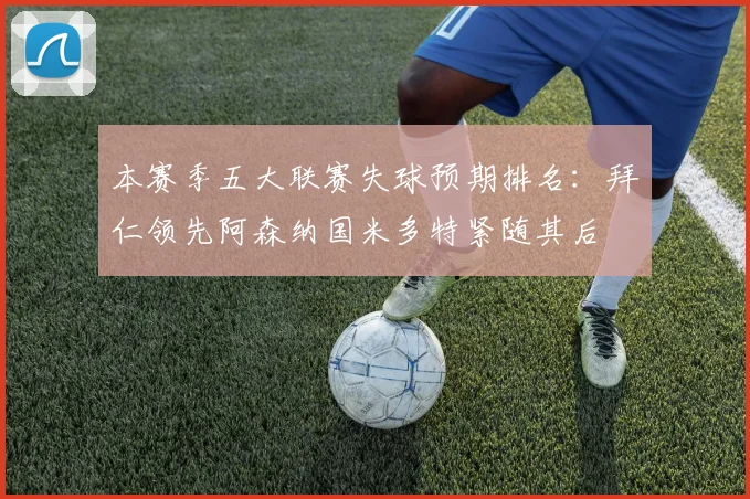 本赛季五大联赛失球预期排名：拜仁领先阿森纳国米多特紧随其后