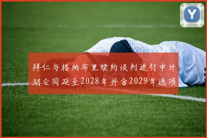拜仁与格纳布里续约谈判进行中计划合同延至2028年并含2029年选项