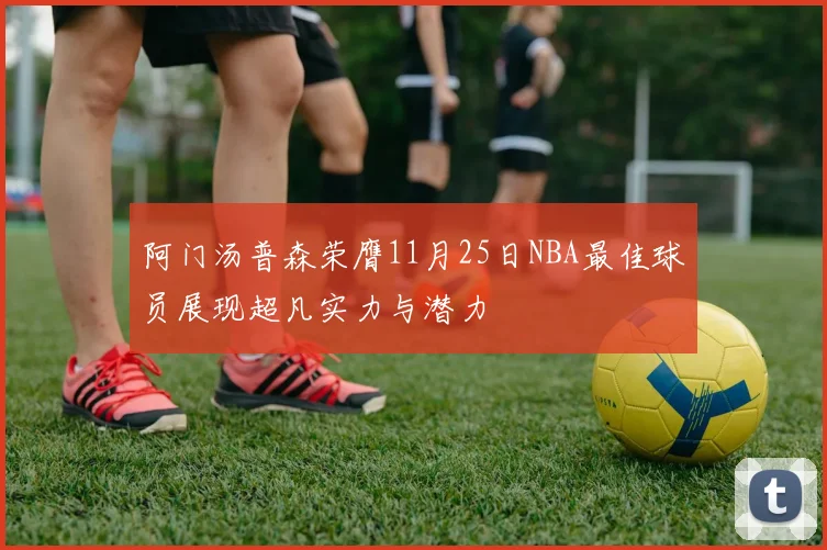 阿门汤普森荣膺11月25日NBA最佳球员展现超凡实力与潜力
