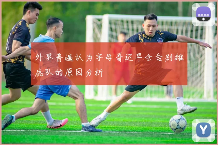 外界普遍认为字母哥迟早会告别雄鹿队的原因分析