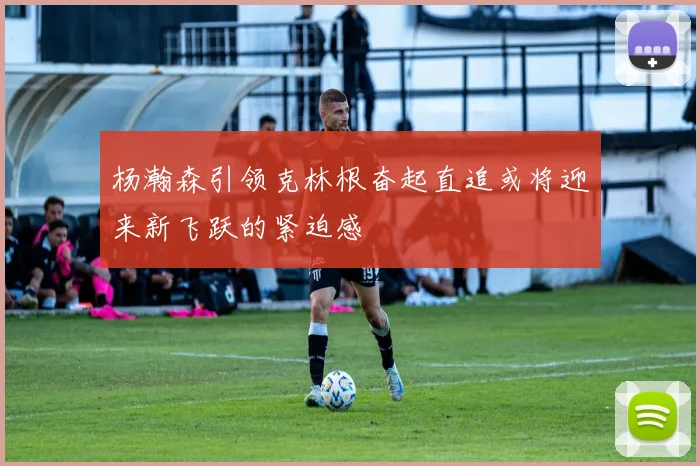 杨瀚森引领克林根奋起直追或将迎来新飞跃的紧迫感